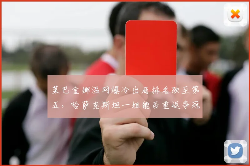 莱巴金娜温网爆冷出局排名跌至第五，哈萨克斯坦一姐能否重返争冠行列？