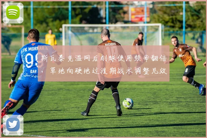 斯瓦泰克温网后削球使用频率翻倍，草地向硬地过渡期战术调整见效