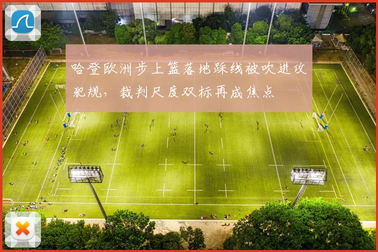 哈登欧洲步上篮落地踩线被吹进攻犯规，裁判尺度双标再成焦点
