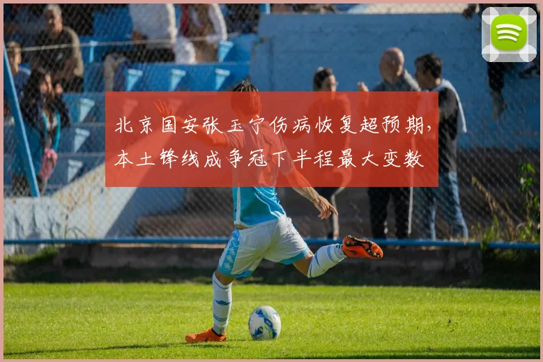 北京国安张玉宁伤病恢复超预期，本土锋线成争冠下半程最大变数