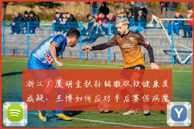 浙江广厦胡金秋孙铭徽双核健康度成疑，王博如何应对季后赛伤病魔咒？