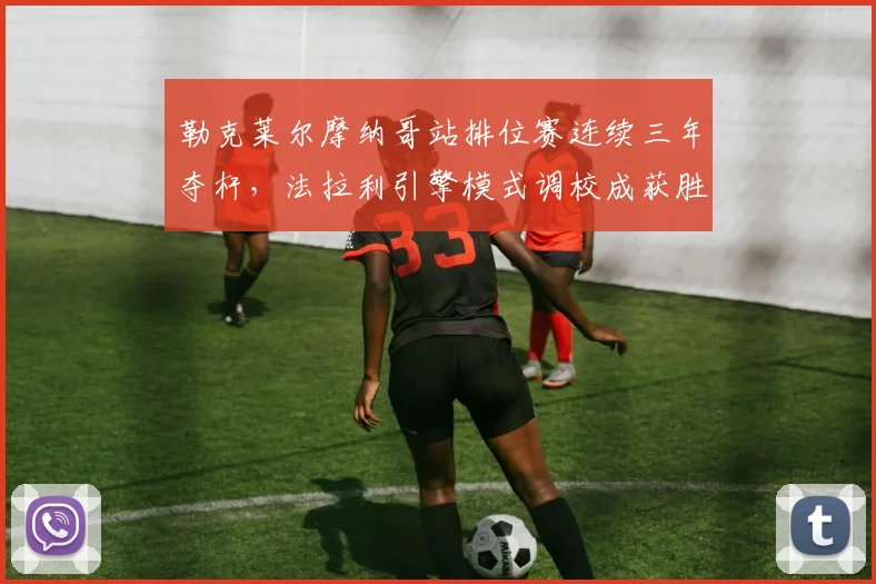 勒克莱尔摩纳哥站排位赛连续三年夺杆，法拉利引擎模式调校成获胜关键