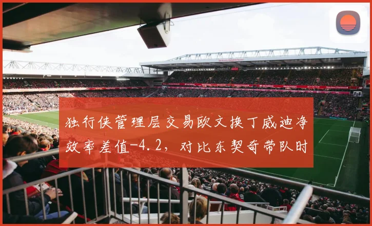 独行侠管理层交易欧文换丁威迪净效率差值-4.2，对比东契奇带队时期+5.8的反差