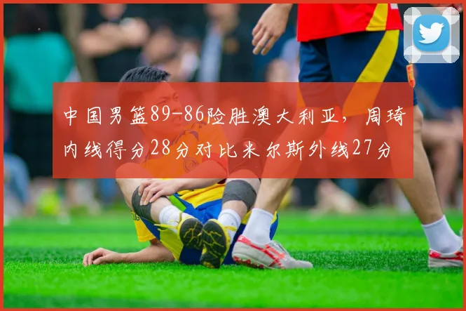 中国男篮89-86险胜澳大利亚，周琦内线得分28分对比米尔斯外线27分关键