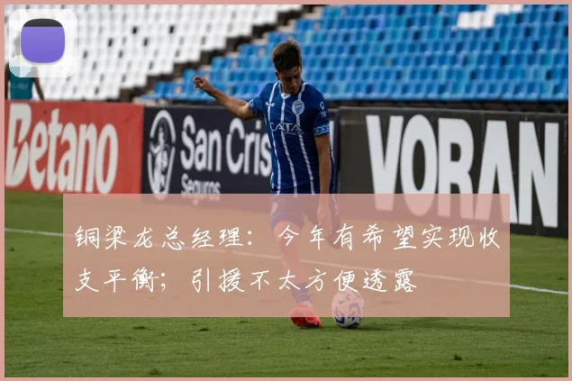 铜梁龙总经理:今年有希望实现收支平衡;引援不太方便透露