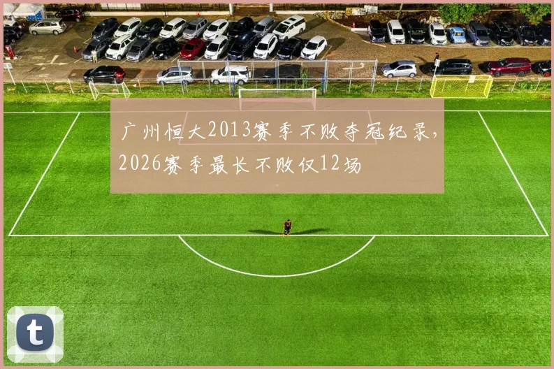 广州恒大2013赛季不败夺冠纪录，2026赛季最长不败仅12场