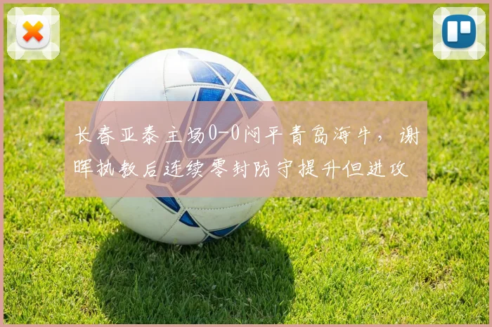 长春亚泰主场0-0闷平青岛海牛，谢晖执教后连续零封防守提升但进攻乏力？