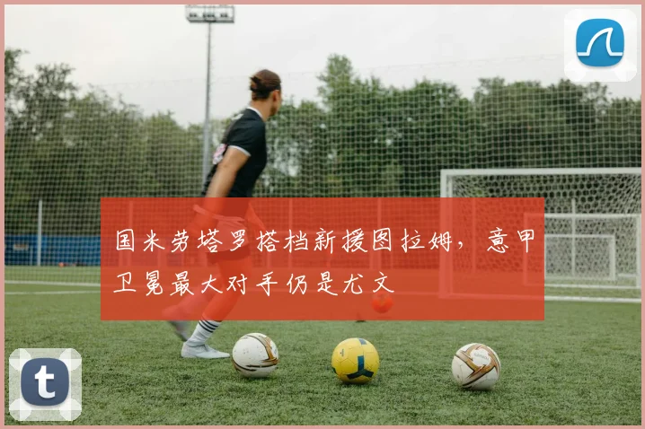 国米劳塔罗搭档新援图拉姆，意甲卫冕最大对手仍是尤文