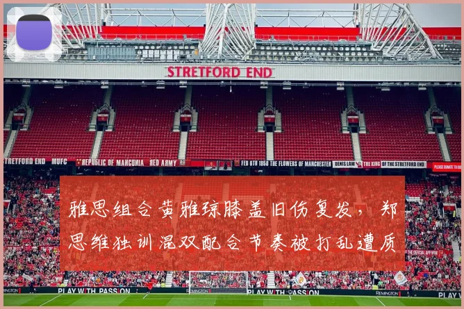 雅思组合黄雅琼膝盖旧伤复发，郑思维独训混双配合节奏被打乱遭质疑
