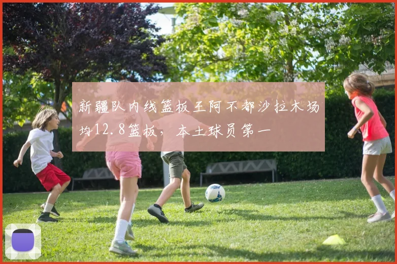 新疆队内线篮板王阿不都沙拉木场均12.8篮板，本土球员第一