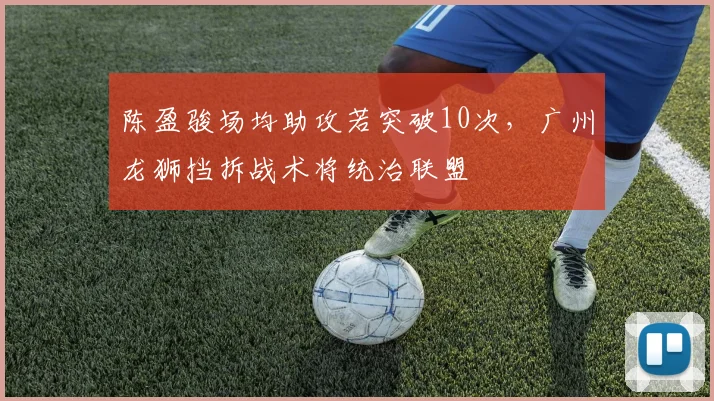 陈盈骏场均助攻若突破10次，广州龙狮挡拆战术将统治联盟