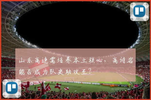 山东高速需培养本土核心，高诗岩能否成为队史助攻王？